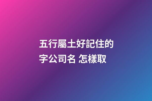 五行屬土好記住的字公司名 怎樣取-第1張-公司起名-玄機(jī)派
